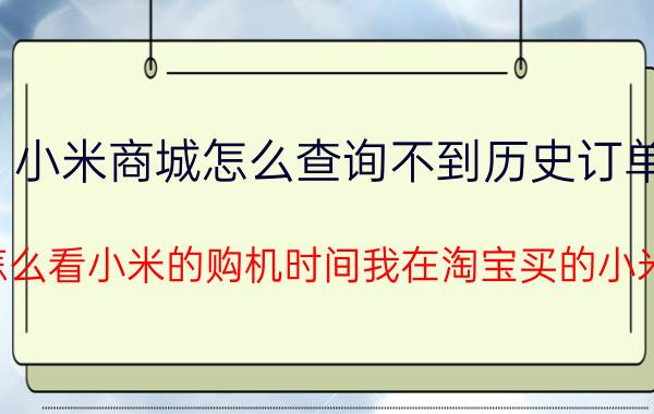 小米商城怎么查询不到历史订单 怎么看小米的购机时间我在淘宝买的小米？